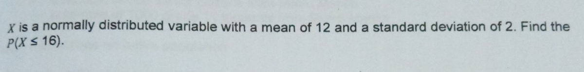 X is a normally distributed variable with a mean of 12 and a standard deviation of 2. Find the
P(X s 16).
