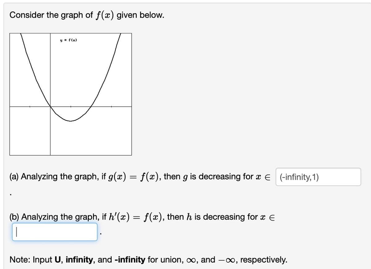 Consider the graph of f(x) given below.
y = f(x)
(a) Analyzing the graph, if g(x) = f(x), then g is decreasing for € (-infinity, 1)
(b) Analyzing the graph, if h'(x) = f(x), then ŉ is decreasing for ™ €
and
Note: Input U, infinity, and -infinity for union, ∞,
-∞, respectively.