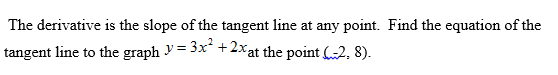 The derivative is the slope of the tangent line at any point. Find the equation of the
tangent line to the graph y = 3x +2xat the point (-2, 8).
