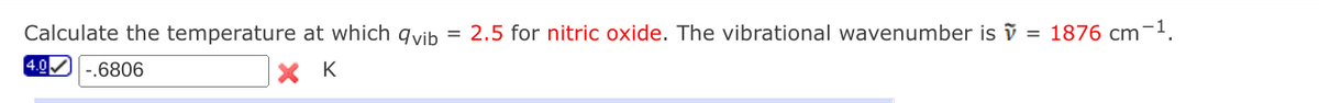 Calculate the temperature at which qvib
4.0 -.6806
X K
2.5 for nitric oxide. The vibrational wavenumber isỹ = 1876 cm-1.