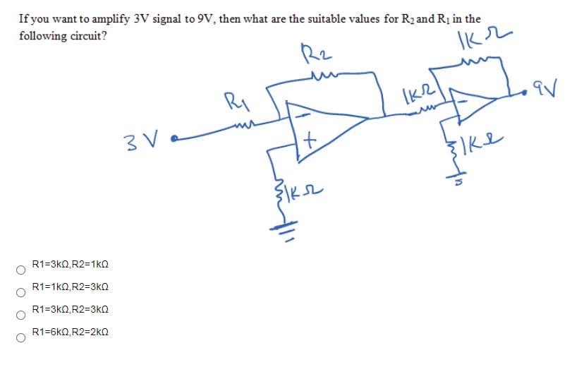 If you want to amplify 3V signal to 9V, then what are the suitable values for R2 and Rị in the
following circuit?
Rz
Kル
Ry
3 V .
R1=3k0, R2=1k
R1=1kQ,R2=3kn
R1=3k0,R2=3ko
R1=6kN,R2=2kn
