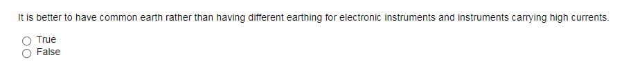 It is better to have common earth rather than having different earthing for electronic instruments and instruments carrying high currents.
True
False
