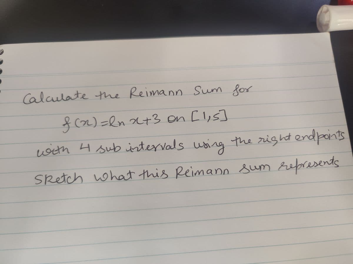 calaulate he Reimann Sum for
8(2)=Rnx+3 on [l,s]
with H sub intervals
using the right endpoints
ing
SRetch wohat this
Reimano sum represents
