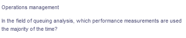 Operations management
In the field of queuing analysis, which performance measurements are used
the majority of the time?