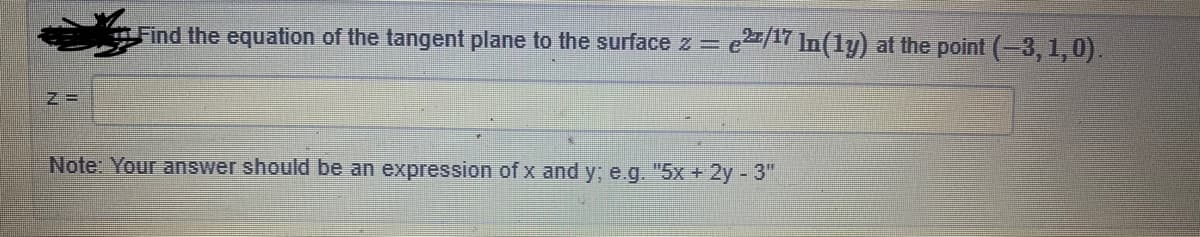 Find the equation of the tangent plane to the surface z = e/17 In(ly) at the point (-3, 1,0).
Note: Your answer should be an expression of x and y; e.g. "5x + 2y -3"
