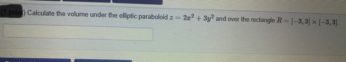 (1 point) Calculate the volume under the elliptic paraboloid z = 2x2 + 3y and over the rectangle R = [-3, 3] x [-3, 3].
