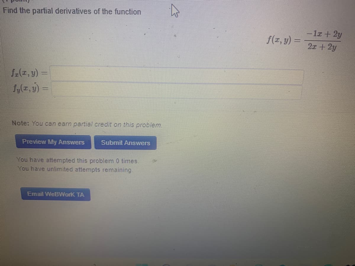 Find the partial derivatives of the function
-lz + 2y
27 +2y
f(z, y) =
f(e,y) =
fy(z, y) =
Note: You can earn partial credit on this problem.
Preview My Answers
Submit Answers
You have attempted this problem 0 times.
You have unlimited attempts remaining.
Email WeBWorK TA
