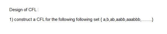 Design of CFL:
1) construct a CFL for the following following set { a,b,ab,aabb,aaabbb,.
