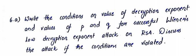 6.a) Wuite the conditions on value of decryption exponent
of p
low decryphion exponent aack on
altack if the conditions
9 fon succen ful Wieneris
RSA. Discus
and values
and
the
ane violated.
aHe
