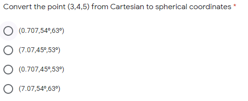 Convert the point (3,4,5) from Cartesian to spherical coordinates
O (0.707,54°,63º)
O (7.07,45°,53º)
O (0.707,45°,53º)
O (7.07,54°,63°)
