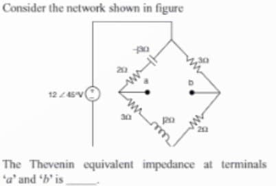 Consider the network shown in figure
12/45/4
30
The Thevenin equivalent impedance at terminals
'a' and 'b' is_