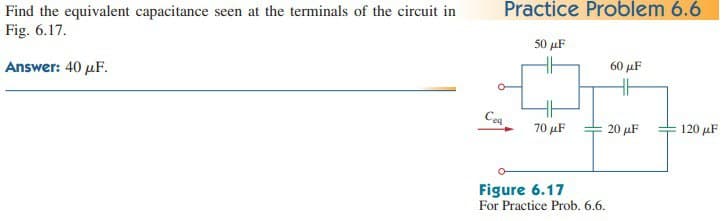 Find the equivalent capacitance seen at the terminals of the circuit in
Fig. 6.17.
Answer: 40 μF.
Practice Problem 6.6
Cea
50 μF
70 μF
60 μF
HH
20 μF
Figure 6.17
For Practice Prob. 6.6.
120 μF