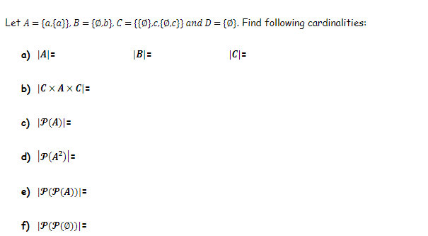 Let A = {a{a}}, B = {0.b}. C = {{0}.c.{0.c}} and D = {0}. Find following cardinalities:
a) |4|=
|B\=
|C|=
b) |C x A x C|=
c) P(A)|=
d) P(A?)|=
e) P(P(A))|=
f) |P(P(0))|=
