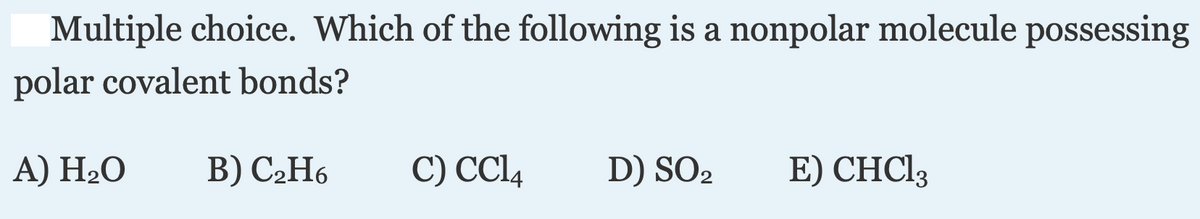 |Multiple choice. Which of the following is a nonpolar molecule possessing
polar covalent bonds?
А) Н-О
В) С2Н6
C) CCI4
D) SO2
E) CHC13
