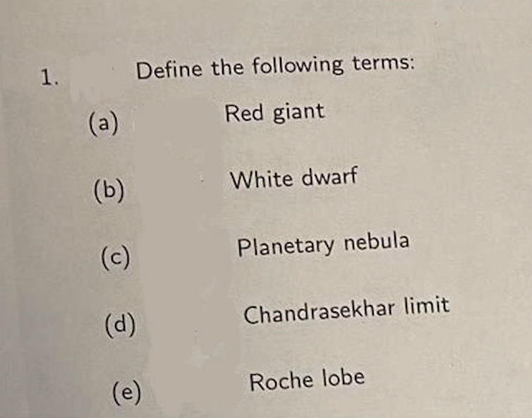 1.
(a)
(b)
(c)
(d)
Define the following terms:
Red giant
White dwarf
Planetary nebula
Chandrasekhar limit
Roche lobe