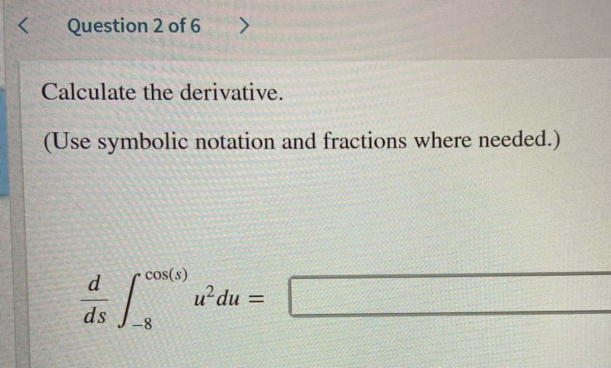 く
Question 2 of 6
<>
Calculate the derivative.
(Use symbolic notation and fractions where needed.)
cos(s)
d
u?du =
ds
