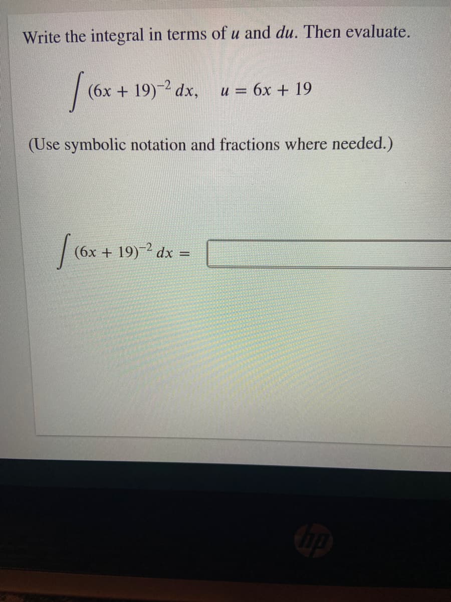 Write the integral in terms of u and du. Then evaluate.
(6x + 19)-2 dx, u = 6x + 19
(Use symbolic notation and fractions where needed.)
(6x + 19)-2 dx =
%3D
