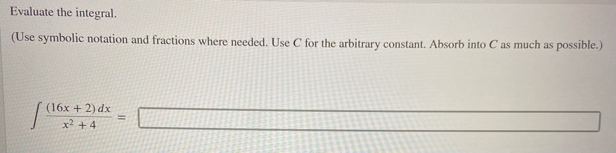 Evaluate the integral.
(Use symbolic notation and fractions where needed. Use C for the arbitrary constant. Absorb into C as much as
s possible.)
(16x + 2) dx
%3D
x2 + 4
