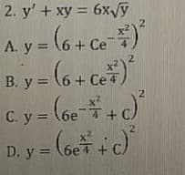 2. y' + xy = 6x/y
%3D
A. y = (6 + Ce-)*
B. y = (6 + Ce)
Cy = (6e+)
x²
В. у 3D
C. y =
(6e T+ CA
%3D
D. y = (6e7 + C)
