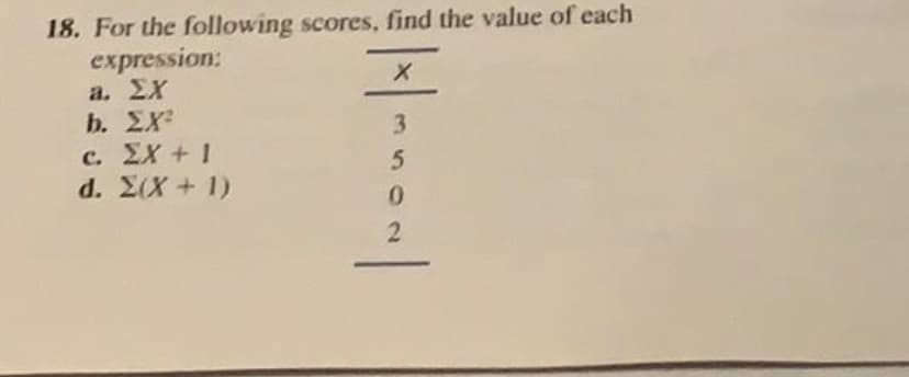 For the following scores, find the value of each
expression:
a. ΣΧ.
b. ΣΧ
c. EX + 1
d. ΣΧ + 1)
0.
