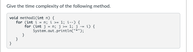 Give the time complexity of the following method.
void method1(int n) {
}
for (int i = n; i >= 1; i--) {
}
for (int j = n; j >= 1; j -= i) {
System.out.println("*");
}