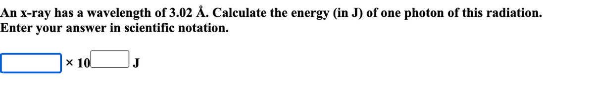 An x-ray has a wavelength of 3.02 Å. Calculate the energy (in J) of one photon of this radiation.
Enter your answer in scientific notation.
x 10