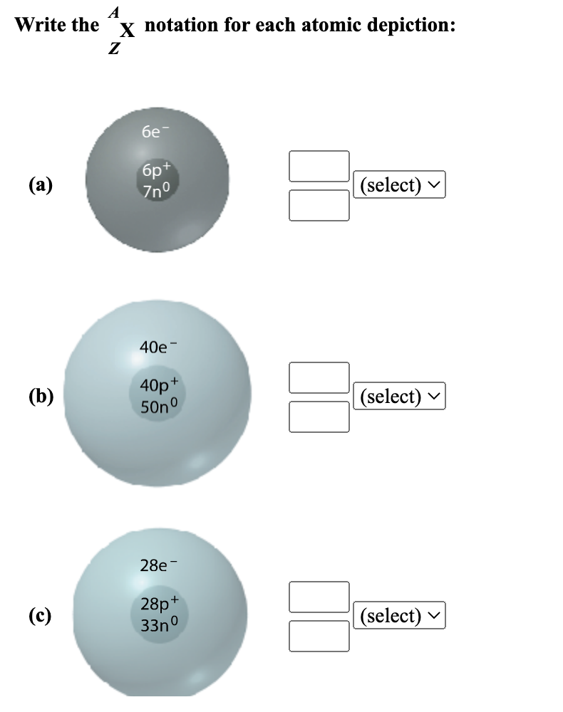 Write the
(a)
(b)
(c)
A
X
Z
notation for each atomic depiction:
бе
6p+
7nº
40e
40p+
50nº
28e-
28p+
33nº
(select)
(select)
(select)