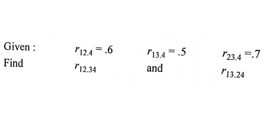 Given :
"12.4 =.6
ľ13.4 = .5
23.4 =.7
Find
r12.34
and
P13.24
