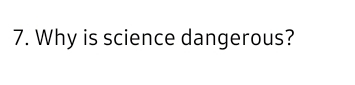 7. Why is science dangerous?
