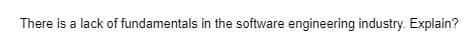 There is a lack of fundamentals in the software engineering industry. Explain?