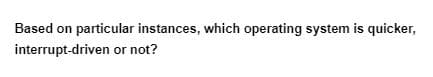 Based on particular instances, which operating system is quicker,
interrupt-driven or not?