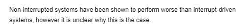 Non-interrupted systems have been shown to perform worse than interrupt-driven
systems, however it is unclear why this is the case.