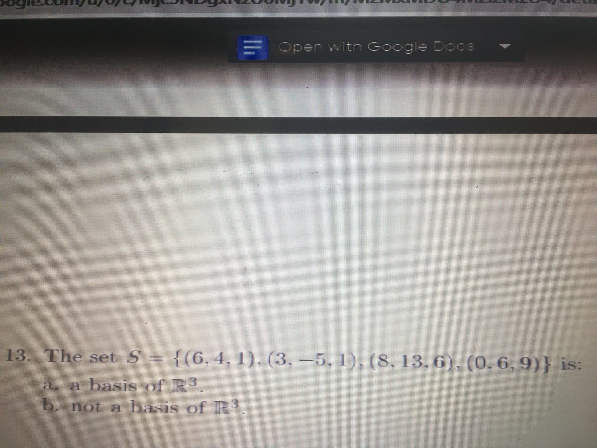 Open with Google Docs
13. The set S= {(6,4, 1), (3, -5, 1), (8, 13, 6), (0, 6,9)} is:
a basis of R.
b. not a basis of R.
a.
