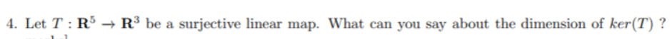 4. Let T : R5 → R³ be a surjective linear map. What can you say about the dimension of ker(T) ?
