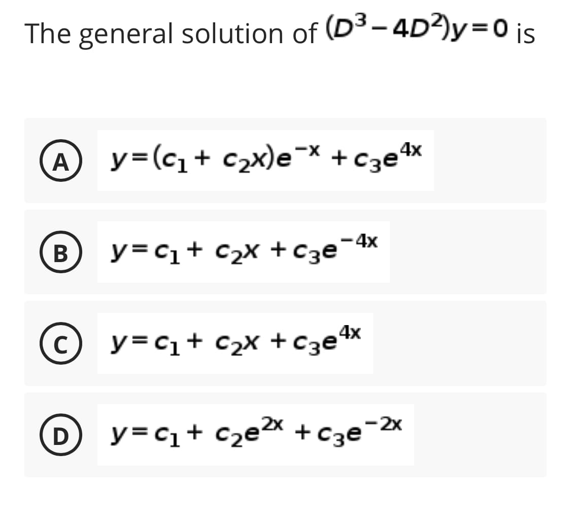 The general solution of (D3- 4D²)y=0 is
A
y=(c+ c2x)e¯× + C3etx
4x
В
y=c1+ c2x + c3e¬4
© y=c1+ c2x +Cze4x
2x
D
y=cq+ c2e2x + c3e¯
