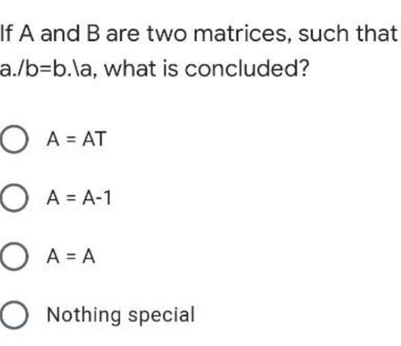 If A and B are two matrices, such that
a./b=b.la, what is concluded?
O A = AT
O A = A-1
OA= A
O Nothing special
