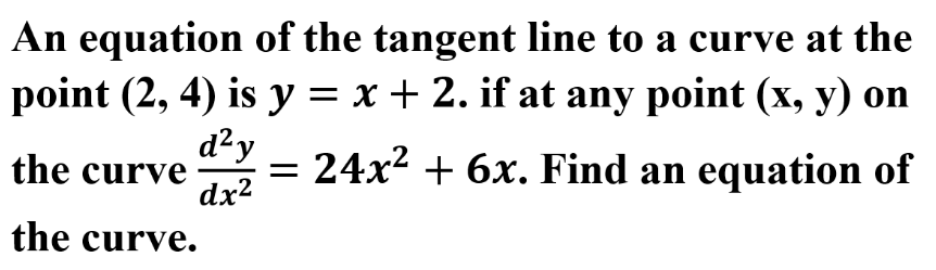 An equation of the tangent line to a curve at the
point (2, 4) is y = x + 2. if at any point (x, y) on
d²y
the curve
dx2
= 24x? + 6x. Find an equation of
the curve.
