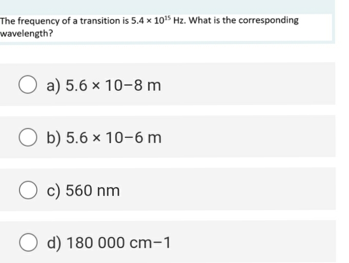 The frequency of a transition is 5.4 x 10¹5 Hz. What is the corresponding
wavelength?
a) 5.6 x 10-8 m
Ob) 5.6 x 10-6 m
O c) 560 nm
O d) 180 000 cm-1