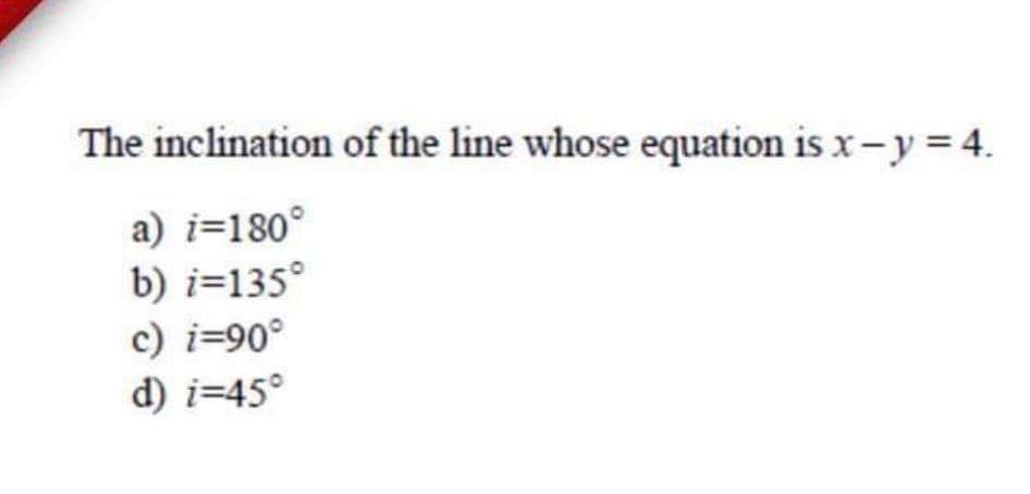 The inclination of the line whose equation is x- y = 4.
a) i=180°
b) i=135°
c) i=90°
d) i=45°
