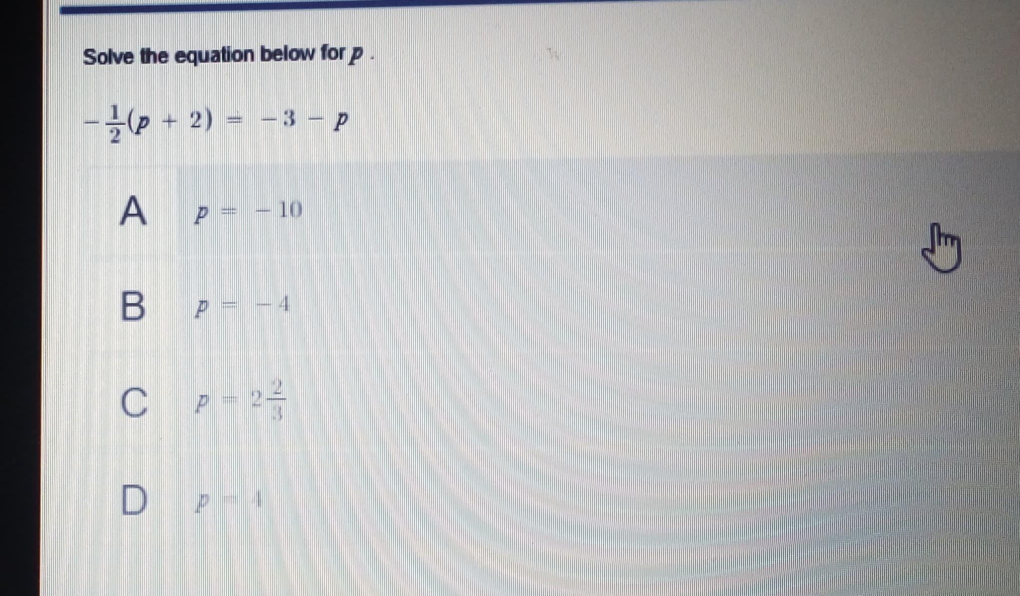 Solve the equation below for P
-p + 2) = -3 – p
p = - 10
P= 2
A,
