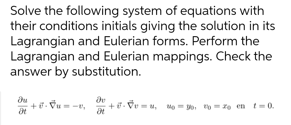 Solve the following system of equations with
their conditions initials giving the solution in its
Lagrangian and Eulerian forms. Perform the
Lagrangian and Eulerian mappings. Check the
answer by substitution.
ди
Ət
+ v. √u = −v,
Əv
Ət
+v. v = U₂ uo=yo, Voxo en
t = 0.