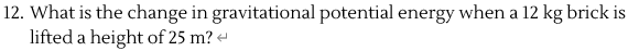 What is the change in gravitational potential energy when a 12 kg brick is
lifted a height of 25 m? «-
