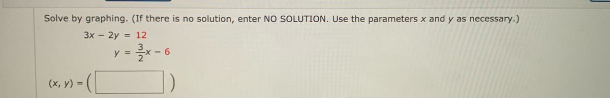 Solve by graphing. (If there is no solution, enter NO SOLUTION. Use the parameters x and y as necessary.)
3x – 2y = 12
3
y =
- - 6
21
(х, у) %3D
