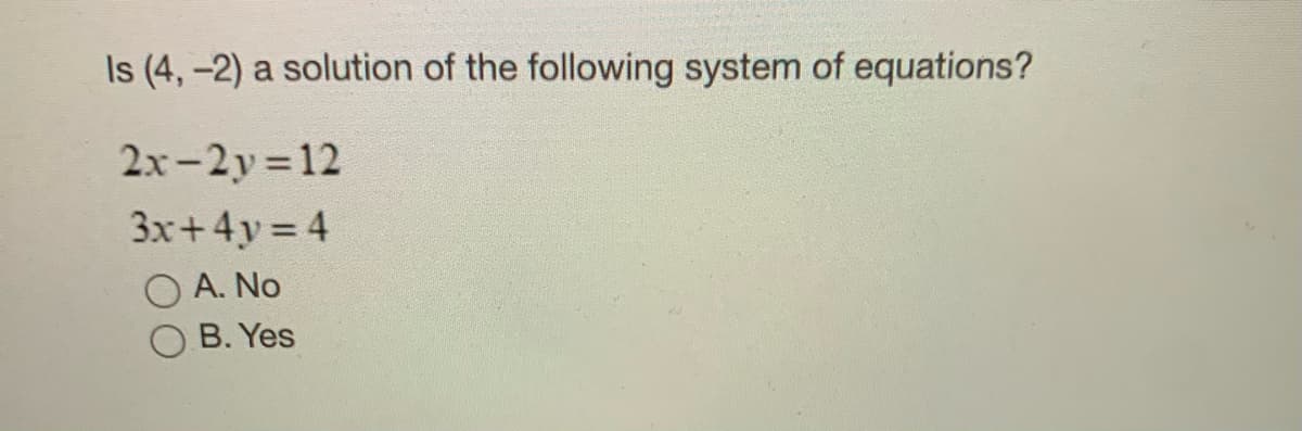 Is (4, -2) a solution of the following system of equations?
2x-2y 12
3x+4y 4
O A. No
B. Yes
