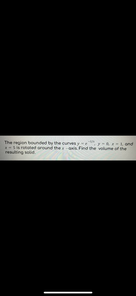 The region bounded by the curves y = e
, y = 0, x = 1, and
x = 5 is rotated around the x -axis. Find the volume of the
resulting solid.