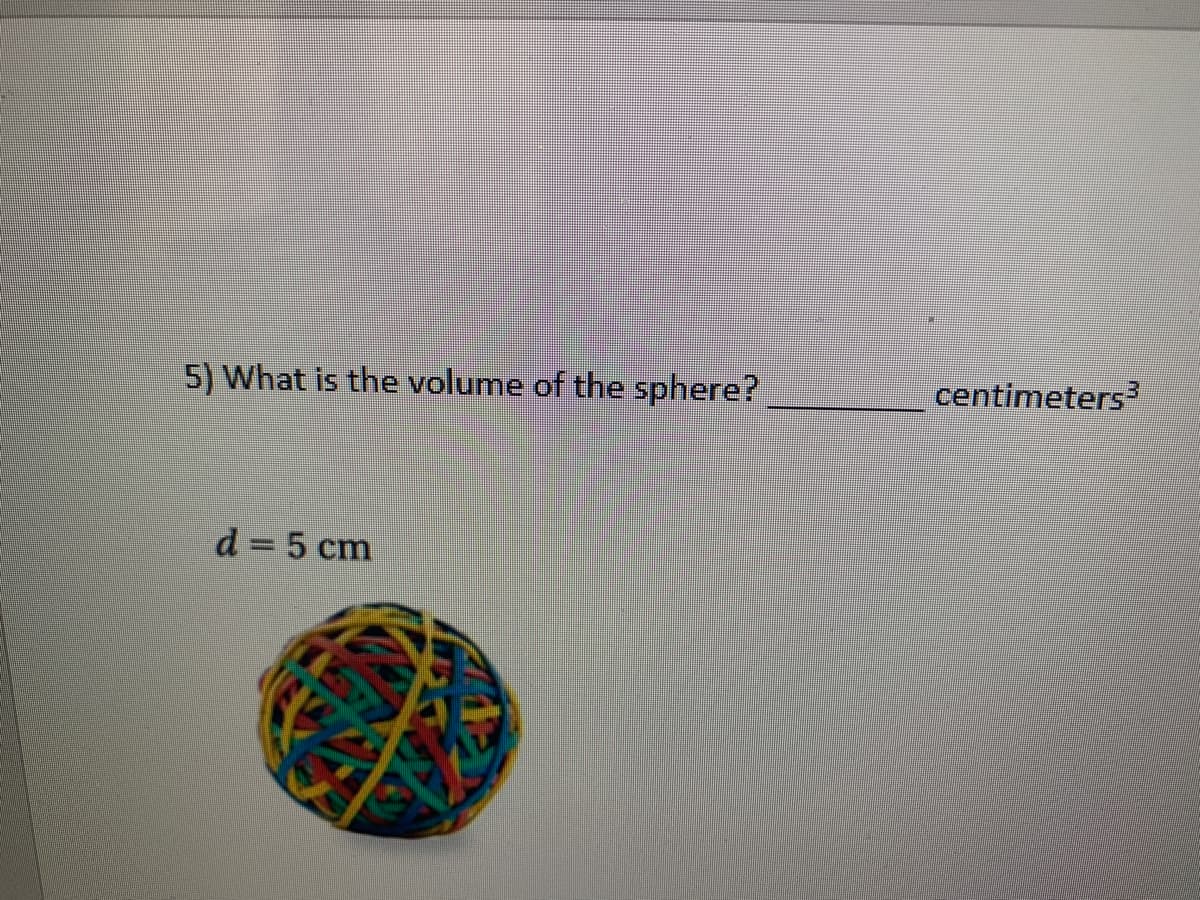 5) What is the volume of the sphere?
centimeters3
d 5 cm
