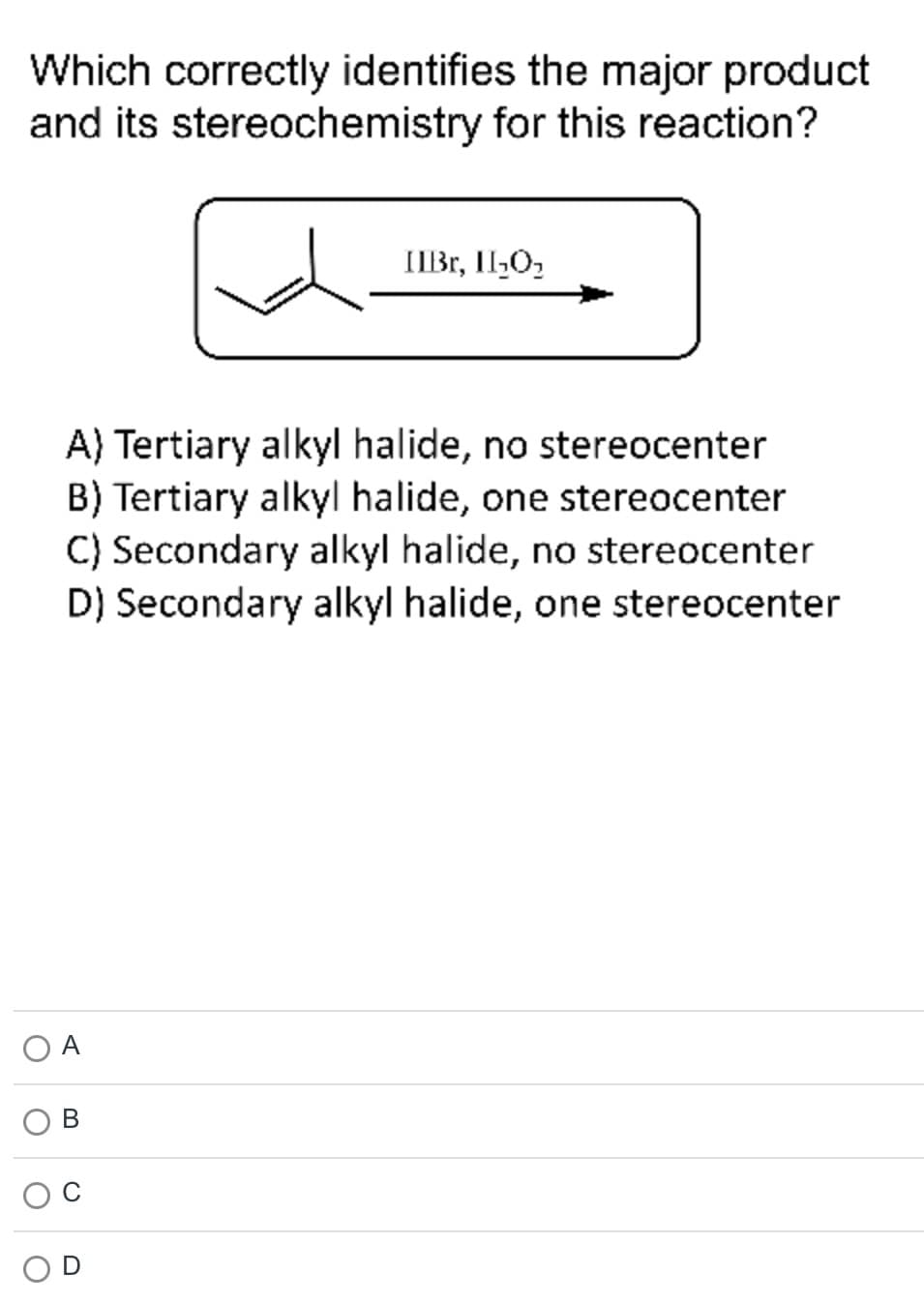 Which correctly identifies the major product
and its stereochemistry for this reaction?
IIBr, II₂O₂
A) Tertiary alkyl halide, no stereocenter
B) Tertiary alkyl halide, one stereocenter
C) Secondary alkyl halide, no stereocenter
D) Secondary alkyl halide, one stereocenter
B