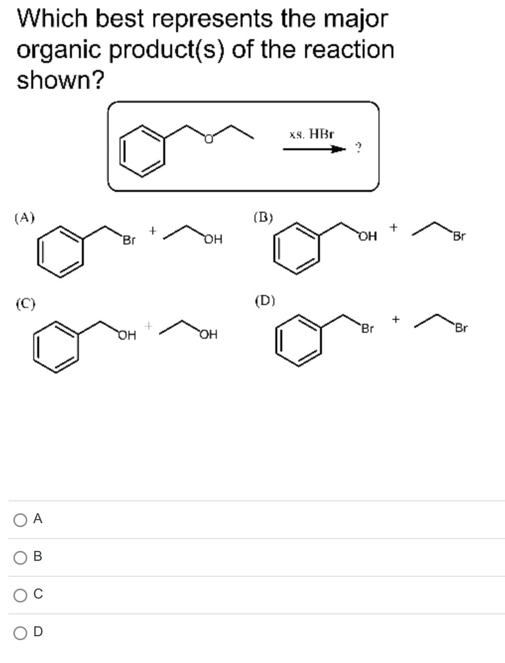 Which best represents the major
organic product(s) of the reaction
shown?
(A)
(C)
O
O
A
O
'Br
OH
+
OH
OH
(B)
(D)
xs. HBr
OH
Br
+
Br
Br