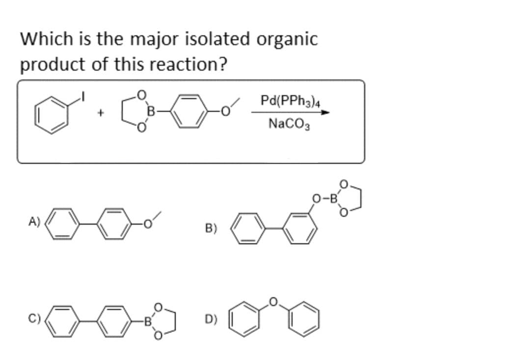 Which is the major isolated organic
product of this reaction?
A)
+
D)
Pd(PPH3)4
NaCO3