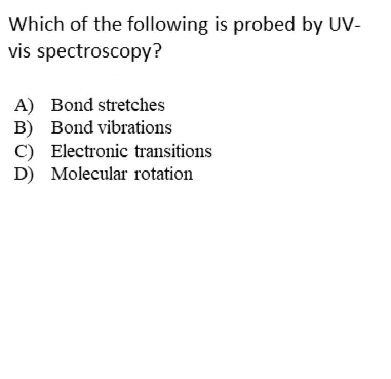 Which of the following is probed by UV-
vis spectroscopy?
A) Bond stretches
B) Bond vibrations
C) Electronic transitions
D) Molecular rotation